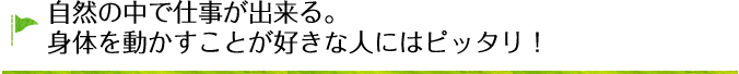 自然の中で仕事が出来る。身体を動かすことが好きな人にはピッタリ！