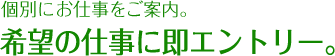 個別にお仕事をご案内。希望の職種に即エントリー