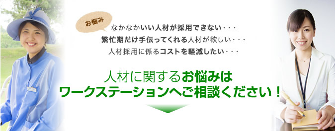 なかなかいい人材が採用できない・・・繁忙期だけ手伝ってくれる人材が欲しい・・・人材採用に係るコストを軽減したい・・・人材に関するお悩みはワークステーションへご相談ください！